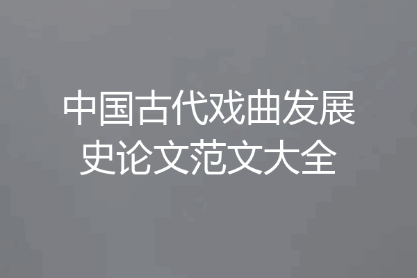 中国古代戏曲发展史论文范文大全