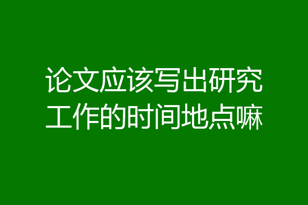 论文应该写出研究工作的时间地点嘛