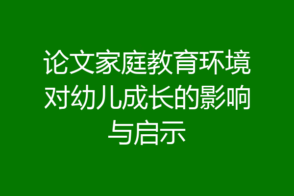 论文家庭教育环境对幼儿成长的影响与启示