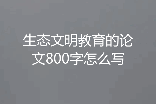 生态文明教育的论文800字怎么写