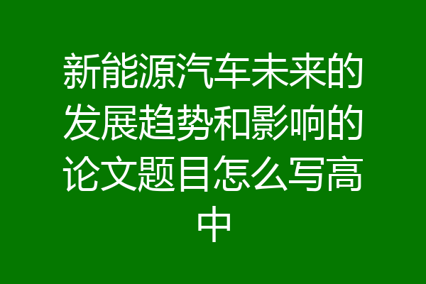 新能源汽车未来的发展趋势和影响的论文题目怎么写高中