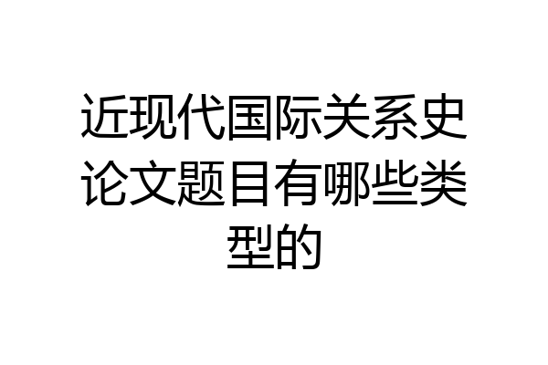 近现代国际关系史论文题目有哪些类型的