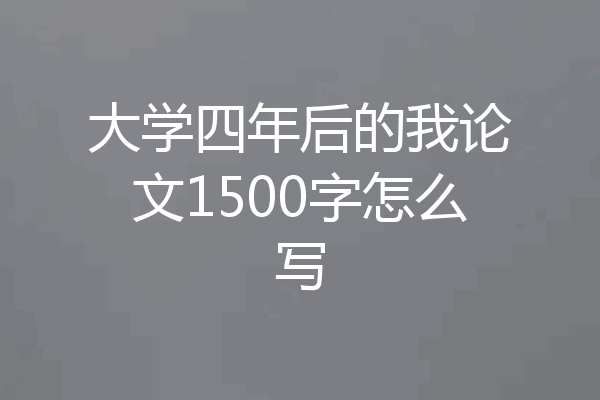 大学四年后的我论文1500字怎么写