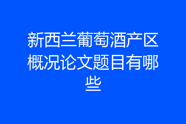 新西兰葡萄酒产区概况论文题目有哪些
