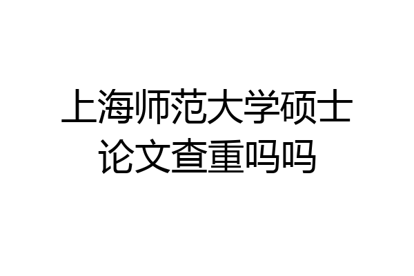 上海师范大学硕士论文查重吗吗