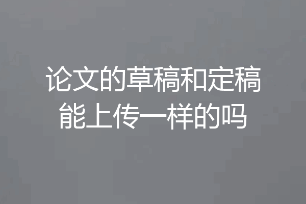 论文的草稿和定稿能上传一样的吗