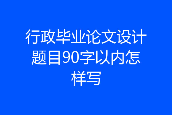 行政毕业论文设计题目90字以内怎样写
