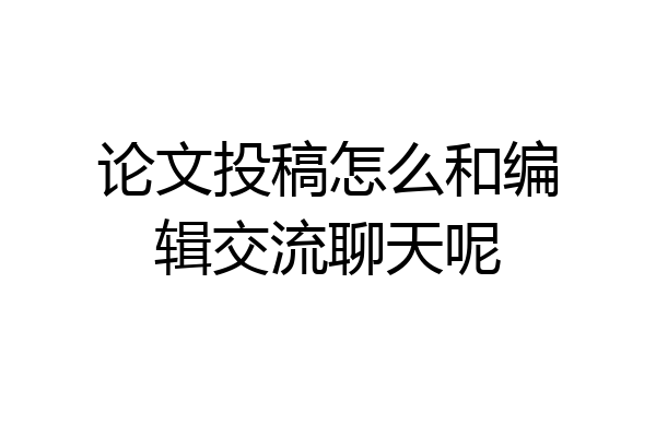 论文投稿怎么和编辑交流聊天呢