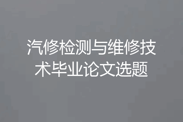 汽修检测与维修技术毕业论文选题