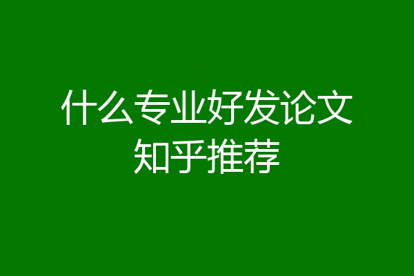 什么专业好发论文知乎推荐