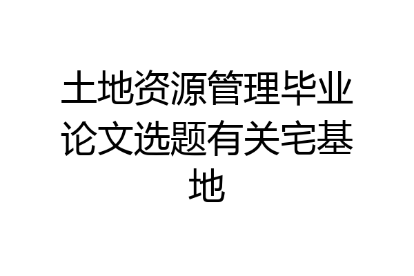 土地资源管理毕业论文选题有关宅基地