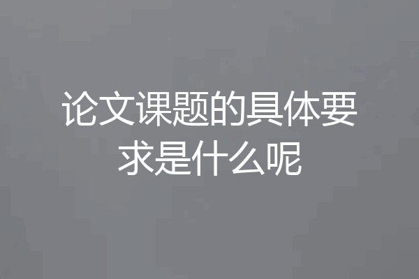 论文课题的具体要求是什么呢