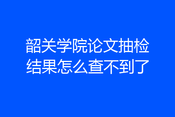 韶关学院论文抽检结果怎么查不到了