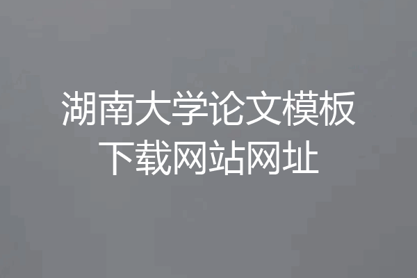 湖南大学论文模板下载网站网址