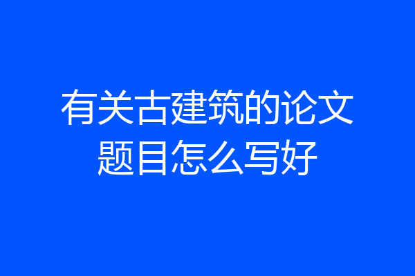 有关古建筑的论文题目怎么写好
