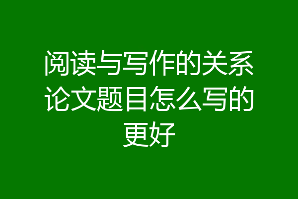 阅读与写作的关系论文题目怎么写的更好