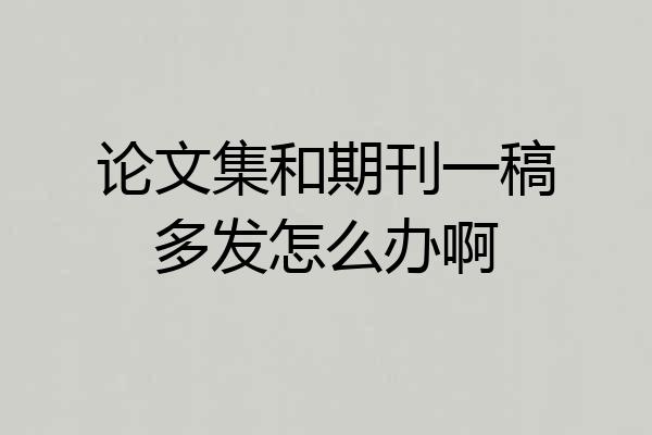 论文集和期刊一稿多发怎么办啊