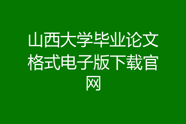 山西大学毕业论文格式电子版下载官网