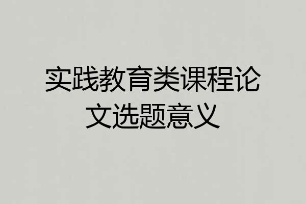 实践教育类课程论文选题意义