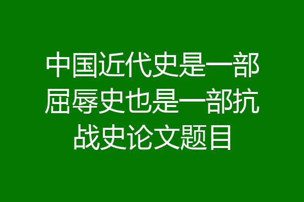 中国近代史是一部屈辱史也是一部抗战史论文题目