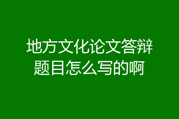 地方文化论文答辩题目怎么写的啊