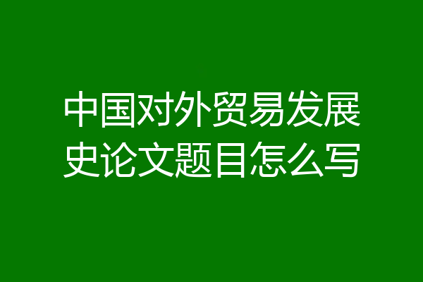 中国对外贸易发展史论文题目怎么写