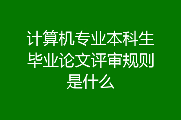 计算机专业本科生毕业论文评审规则是什么