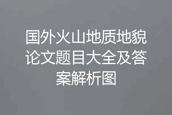 国外火山地质地貌论文题目大全及答案解析图