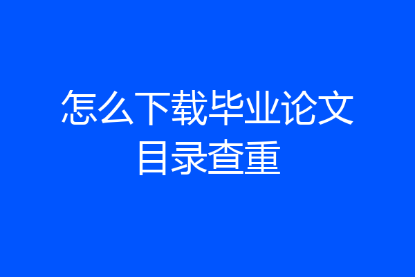怎么下载毕业论文目录查重