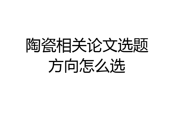 陶瓷相关论文选题方向怎么选