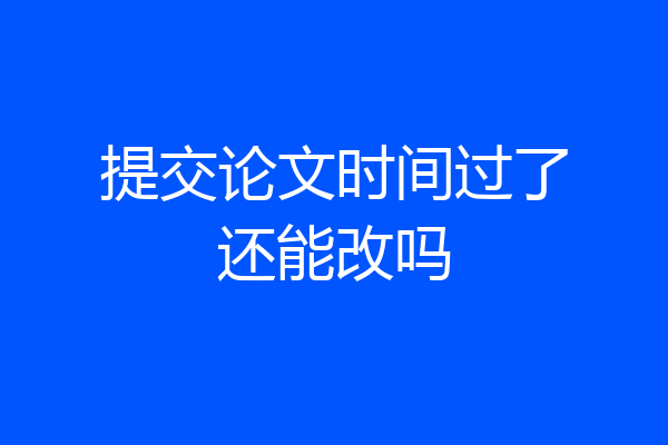 提交论文时间过了还能改吗