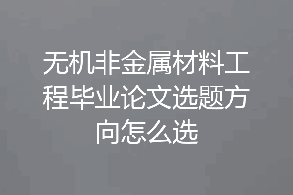 无机非金属材料工程毕业论文选题方向怎么选