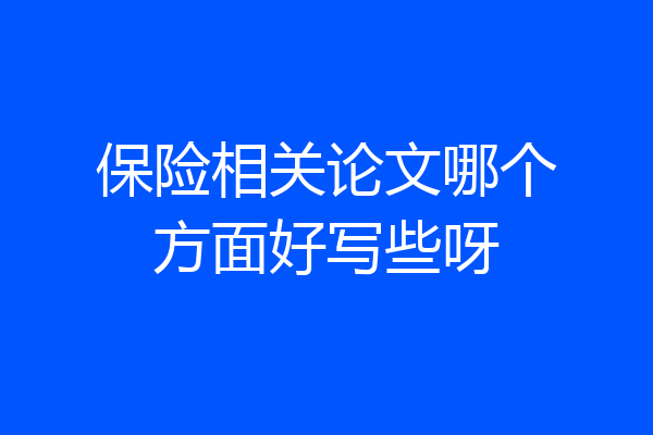 保险相关论文哪个方面好写些呀