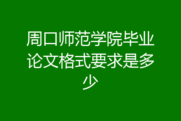 周口师范学院毕业论文格式要求是多少