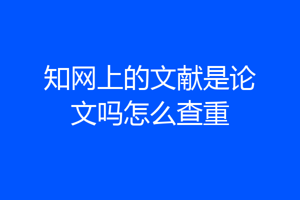 知网上的文献是论文吗怎么查重