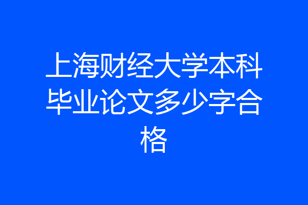 上海财经大学本科毕业论文多少字合格
