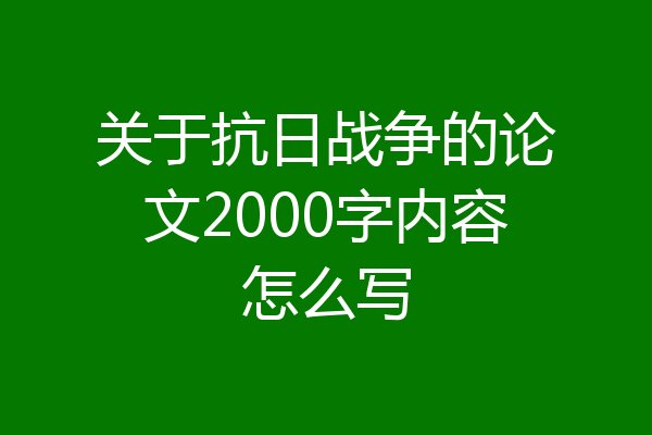 关于抗日战争的论文2000字内容怎么写