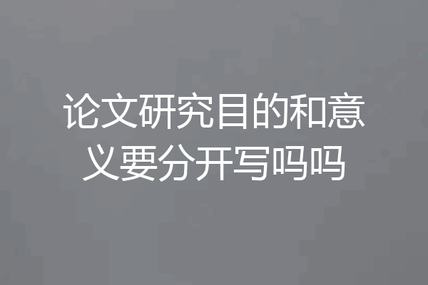 论文研究目的和意义要分开写吗吗