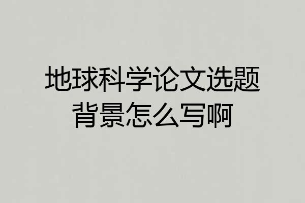地球科学论文选题背景怎么写啊