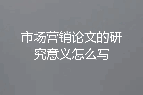 市场营销论文的研究意义怎么写