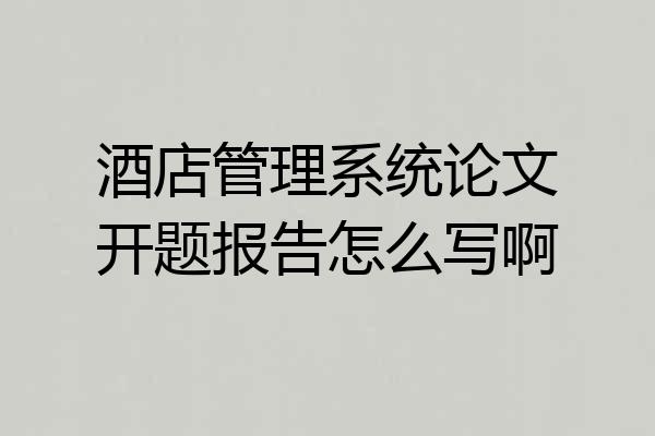 酒店管理系统论文开题报告怎么写啊