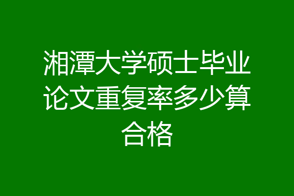 湘潭大学硕士毕业论文重复率多少算合格