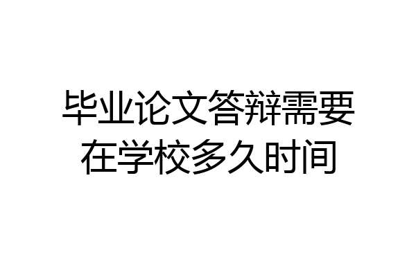 毕业论文答辩需要在学校多久时间