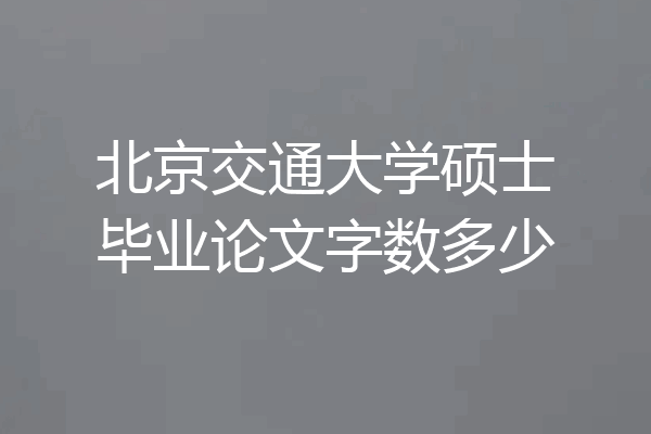 北京交通大学硕士毕业论文字数多少
