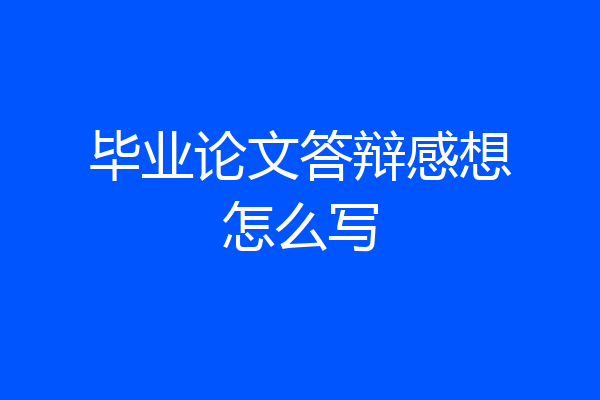 毕业论文答辩感想怎么写