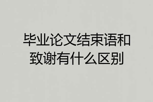 毕业论文结束语和致谢有什么区别