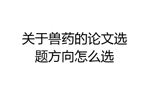 关于兽药的论文选题方向怎么选