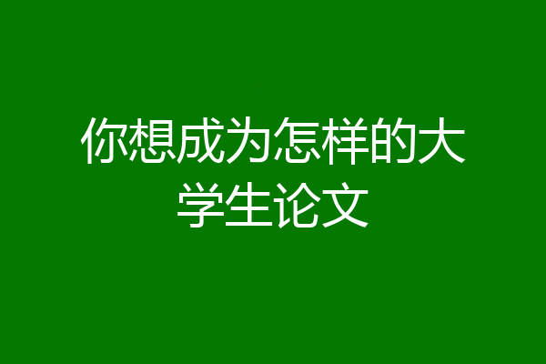 你想成为怎样的大学生论文