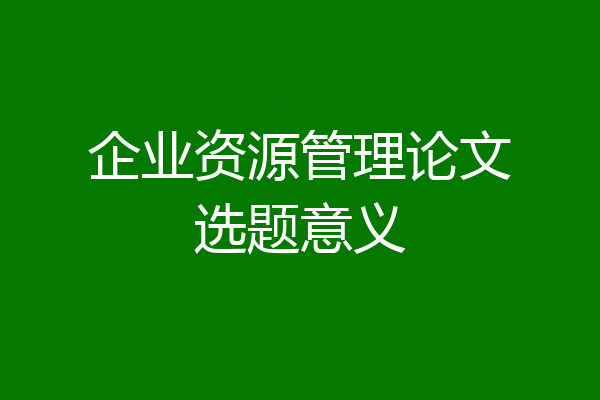 企业资源管理论文选题意义