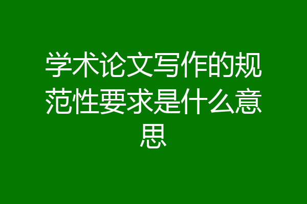 学术论文写作的规范性要求是什么意思